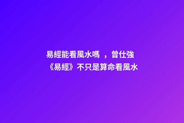 易經能看風水嗎，曾仕強《易經》不只是算命看風水